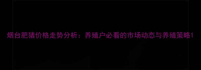 图片 烟台肥猪价格走势分析：养殖户必看的市场动态与养殖策略1