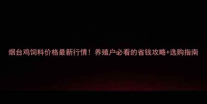 图片 烟台鸡饲料价格最新行情！养殖户必看的省钱攻略+选购指南