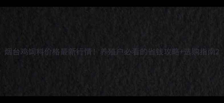 图片 烟台鸡饲料价格最新行情！养殖户必看的省钱攻略+选购指南2