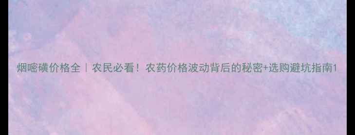 图片 烟嘧磺价格全｜农民必看！农药价格波动背后的秘密+选购避坑指南1