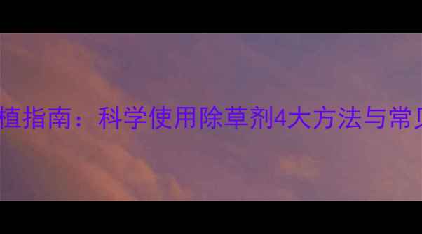 图片 烟草种植指南：科学使用除草剂4大方法与常见误区2