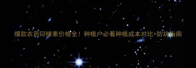 图片 爆款农药印楝素价格全！种植户必看种植成本对比+防坑指南