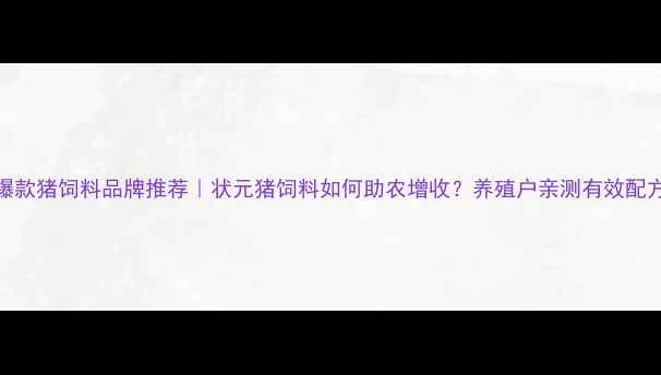 图片 爆款猪饲料品牌推荐｜状元猪饲料如何助农增收？养殖户亲测有效配方