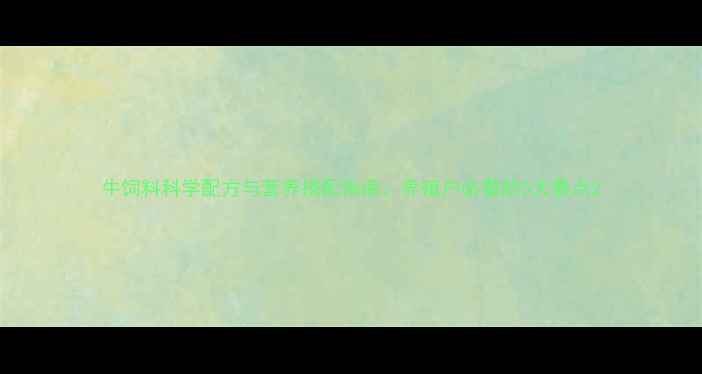 图片 牛饲料科学配方与营养搭配指南：养殖户必看的5大要点2