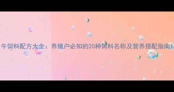 图片 牛饲料配方大全：养殖户必知的20种饲料名称及营养搭配指南1