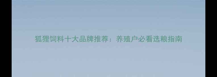 图片 狐狸饲料十大品牌推荐：养殖户必看选粮指南