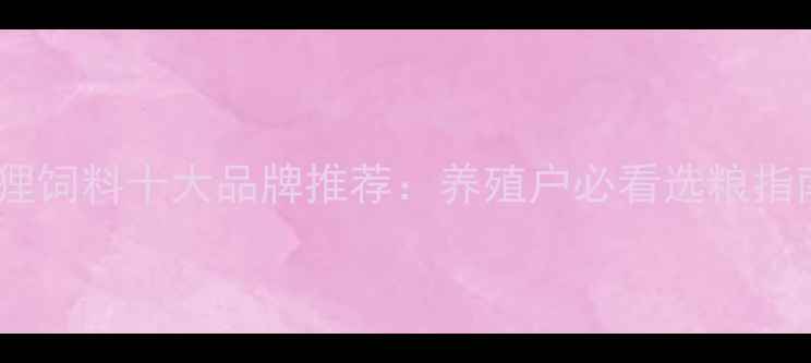 图片 狐狸饲料十大品牌推荐：养殖户必看选粮指南2