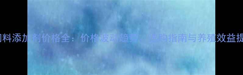图片 猪胖胖饲料添加剂价格全：价格波动趋势、选购指南与养殖效益提升方案1