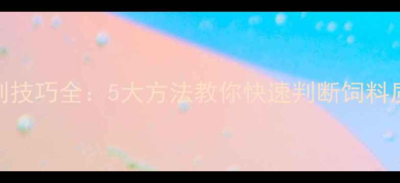 图片 猪饲料鉴别技巧全：5大方法教你快速判断饲料质量与安全
