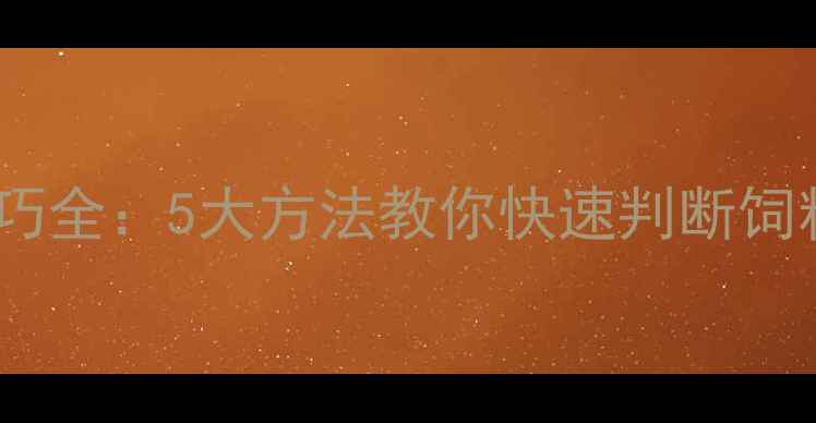 图片 猪饲料鉴别技巧全：5大方法教你快速判断饲料质量与安全2
