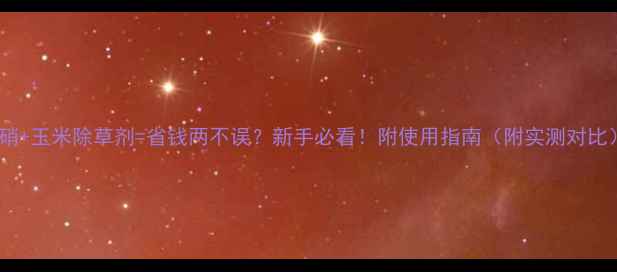 图片 玉硝+玉米除草剂=省钱两不误？新手必看！附使用指南（附实测对比）1