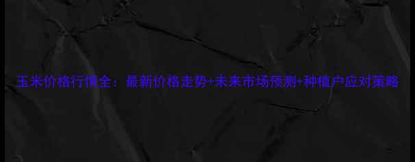 图片 玉米价格行情全：最新价格走势+未来市场预测+种植户应对策略