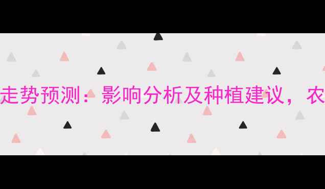 图片 玉米价格走势预测：影响分析及种植建议，农民必看！