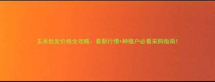 图片 玉米批发价格全攻略：最新行情+种植户必看采购指南1