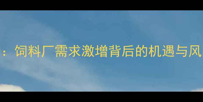 图片 玉米收购新趋势：饲料厂需求激增背后的机遇与风险，农户必看！