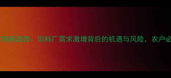图片 玉米收购新趋势：饲料厂需求激增背后的机遇与风险，农户必看！2
