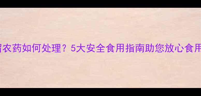 图片 玉米残留农药如何处理？5大安全食用指南助您放心食用的权威2