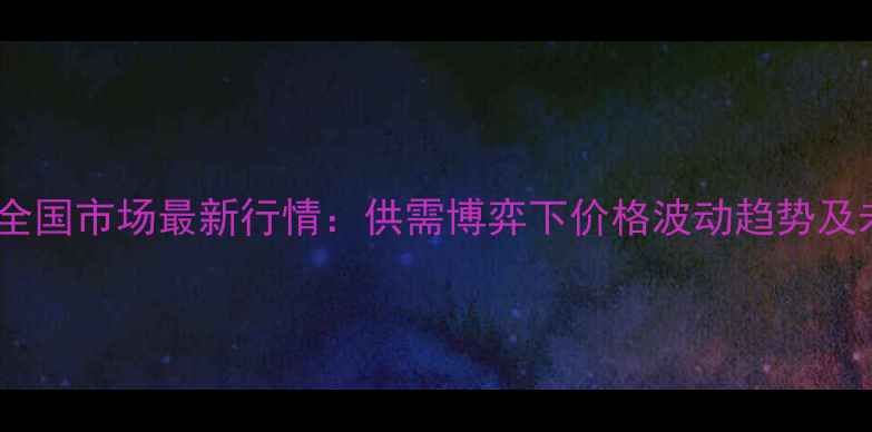 图片 玉米淀粉全国市场最新行情：供需博弈下价格波动趋势及未来展望1