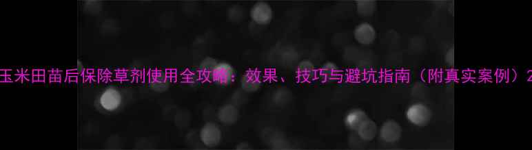 图片 玉米田苗后保除草剂使用全攻略：效果、技巧与避坑指南（附真实案例）2