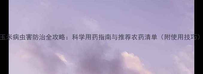 图片 玉米病虫害防治全攻略：科学用药指南与推荐农药清单（附使用技巧）