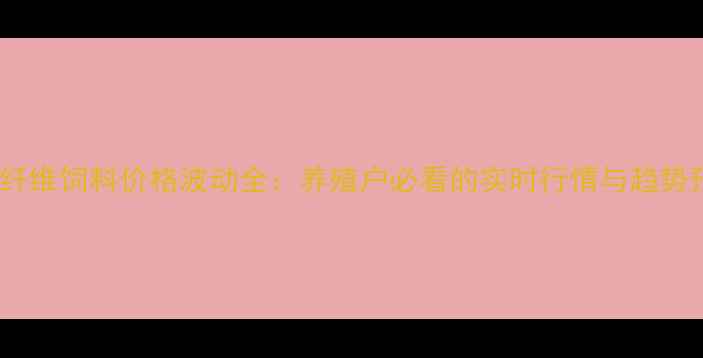 图片 玉米纤维饲料价格波动全：养殖户必看的实时行情与趋势预测2