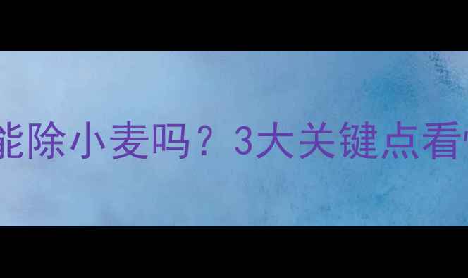 图片 玉米苗后除草剂能除小麦吗？3大关键点看懂安全间隔期！2