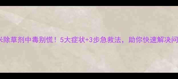 图片 玉米除草剂中毒别慌！5大症状+3步急救法，助你快速解决问题1