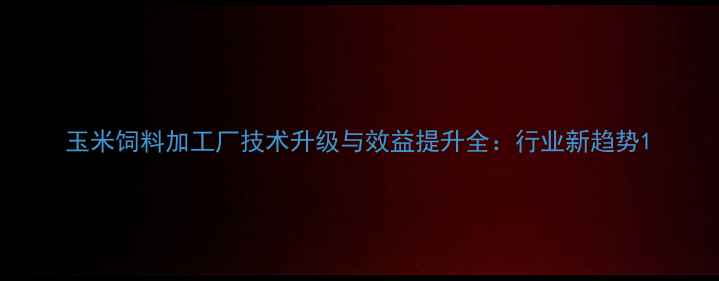 图片 玉米饲料加工厂技术升级与效益提升全：行业新趋势1