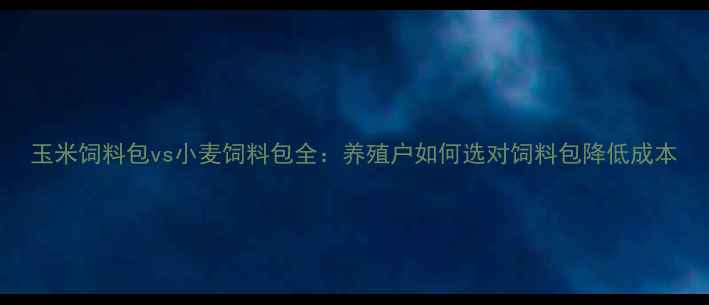 图片 玉米饲料包vs小麦饲料包全：养殖户如何选对饲料包降低成本