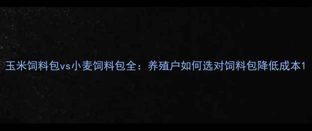 图片 玉米饲料包vs小麦饲料包全：养殖户如何选对饲料包降低成本1