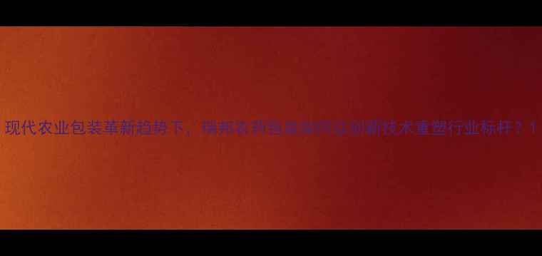 图片 现代农业包装革新趋势下，瑞邦农药包装如何以创新技术重塑行业标杆？1