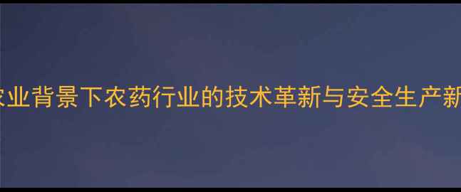 图片 现代农业背景下农药行业的技术革新与安全生产新要求1