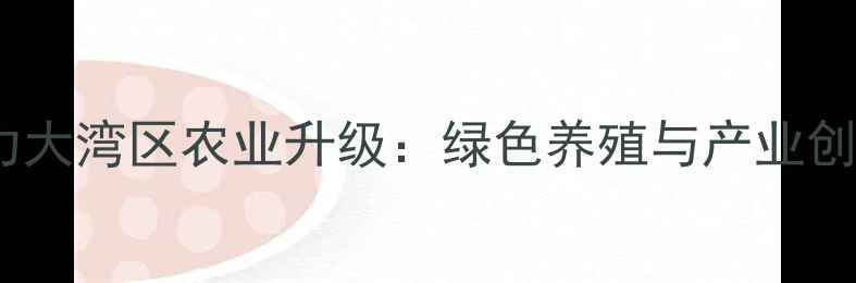 图片 珠海饲料厂助力大湾区农业升级：绿色养殖与产业创新的双向奔赴1