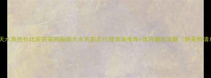 图片 甘肃天水高性价比农药采购指南天水农药总代理亲测推荐+选药避坑攻略（附采购清单）2