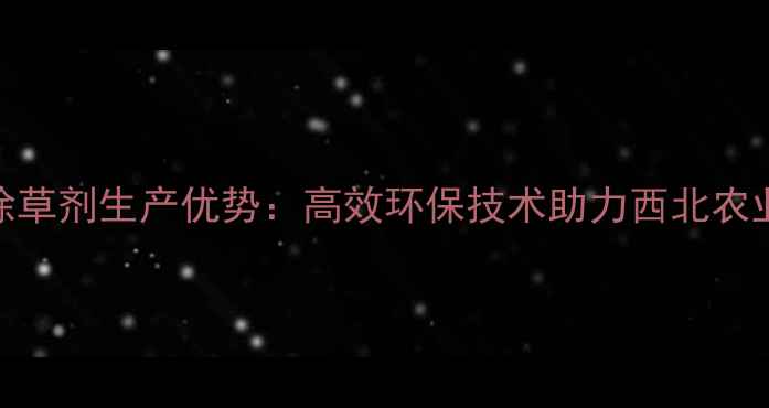 图片 甘肃除草剂生产优势：高效环保技术助力西北农业种植