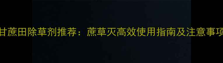 图片 甘蔗田除草剂推荐：蔗草灭高效使用指南及注意事项