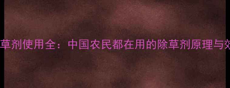 图片 甜安宁除草剂使用全：中国农民都在用的除草剂原理与效果对比1
