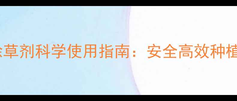 图片 甜玉米除草剂科学使用指南：安全高效种植技术全2
