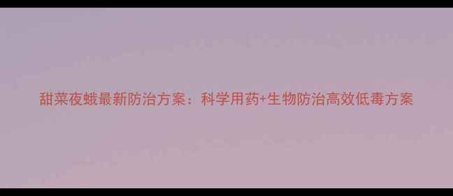 图片 甜菜夜蛾最新防治方案：科学用药+生物防治高效低毒方案