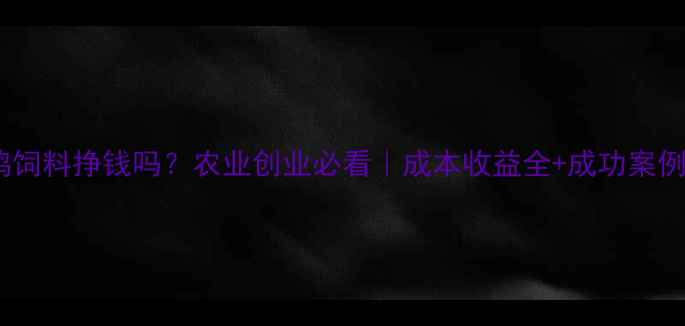 图片 生产鸡饲料挣钱吗？农业创业必看｜成本收益全+成功案例分享1