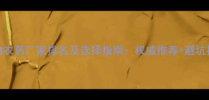 图片 生物农药厂家排名及选择指南：权威推荐+避坑技巧