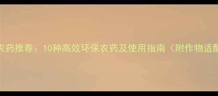 图片 生物农药推荐：10种高效环保农药及使用指南（附作物适配表）