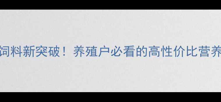 图片 生物科技饲料新突破！养殖户必看的高性价比营养解决方案