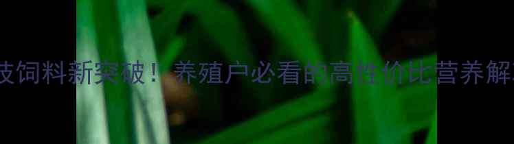 图片 生物科技饲料新突破！养殖户必看的高性价比营养解决方案2