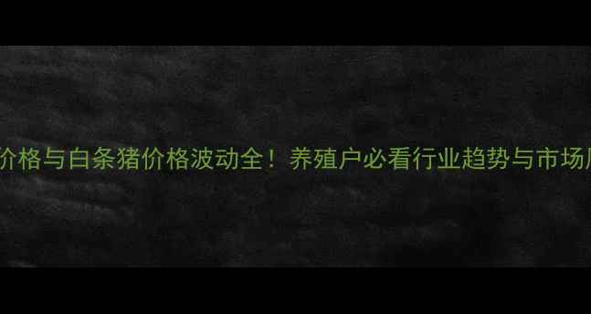 图片 生猪价格与白条猪价格波动全！养殖户必看行业趋势与市场风险2