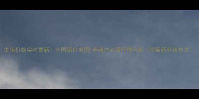 图片 生猪价格实时更新！全国猪价地图+养殖户必看行情分析（附最新养殖技术）