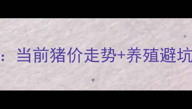 图片 生猪价格暴降预警！养殖户必看：当前猪价走势+养殖避坑指南（附农业农村部最新数据）