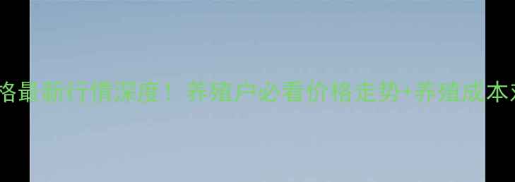 图片 生猪价格最新行情深度！养殖户必看价格走势+养殖成本对照表1