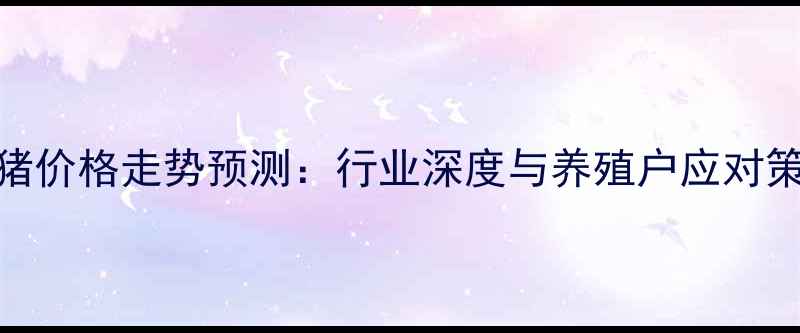 图片 生猪价格走势预测：行业深度与养殖户应对策略