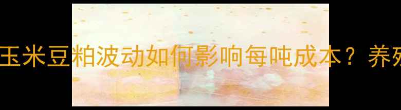 图片 生猪饲料价格全｜玉米豆粕波动如何影响每吨成本？养殖户必看采购指南1